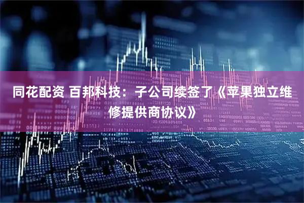 同花配资 百邦科技：子公司续签了《苹果独立维修提供商协议》