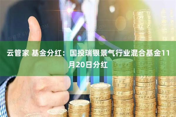 云管家 基金分红：国投瑞银景气行业混合基金11月20日分红
