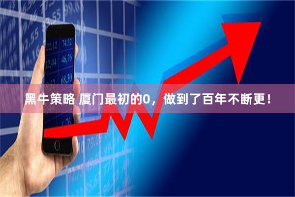 黑牛策略 厦门最初的0，做到了百年不断更！
