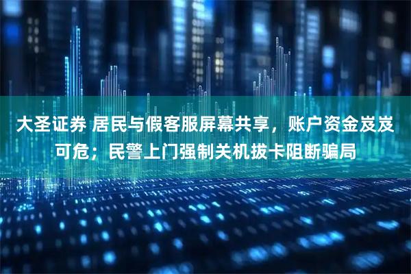 大圣证券 居民与假客服屏幕共享，账户资金岌岌可危；民警上门强制关机拔卡阻断骗局