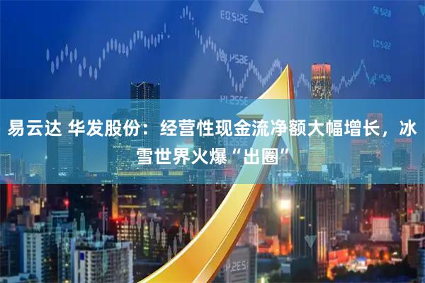 易云达 华发股份：经营性现金流净额大幅增长，冰雪世界火爆“出圈”