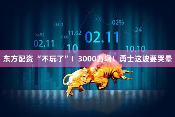 东方配资 “不玩了”！3000万啊！勇士这波要哭晕