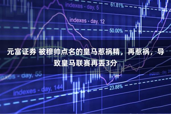 元富证券 被穆帅点名的皇马惹祸精，再惹祸，导致皇马联赛再丢3分