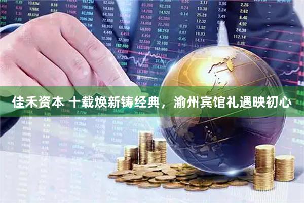 佳禾资本 十载焕新铸经典，渝州宾馆礼遇映初心