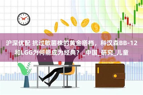 沪深优配 抗过敏菌株的黄金搭档，科汉森BB-12和LGG为何能成为经典？_中国_研究_儿童