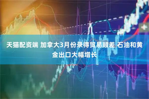 天猫配资端 加拿大3月份录得贸易顺差 石油和黄金出口大幅增长